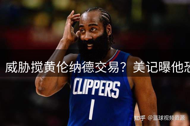 威胁搅黄伦纳德交易？美记曝他恐吓快船高管